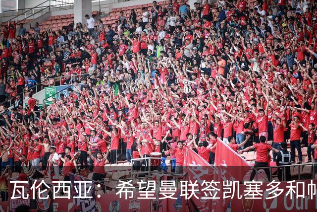 瓦伦西亚：希望曼联签凯塞多和帕乔，他们能在球队效力十年